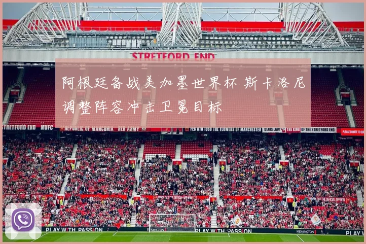 阿根廷备战美加墨世界杯 斯卡洛尼调整阵容冲击卫冕目标
