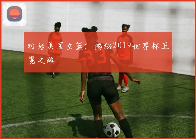 对话美国女篮：揭秘2019世界杯卫冕之路