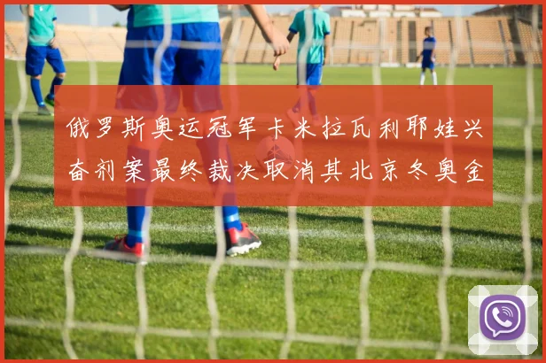 俄罗斯奥运冠军卡米拉瓦利耶娃兴奋剂案最终裁决取消其北京冬奥金牌