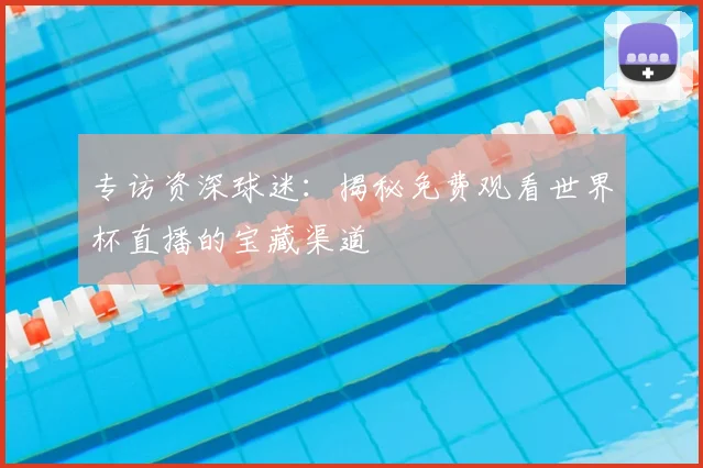专访资深球迷:揭秘免费观看世界杯直播的宝藏渠道