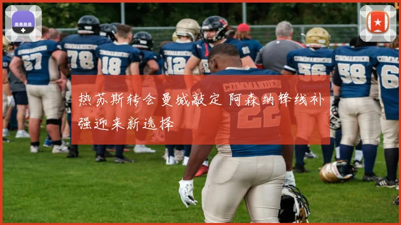 热苏斯转会曼城敲定 阿森纳锋线补强迎来新选择