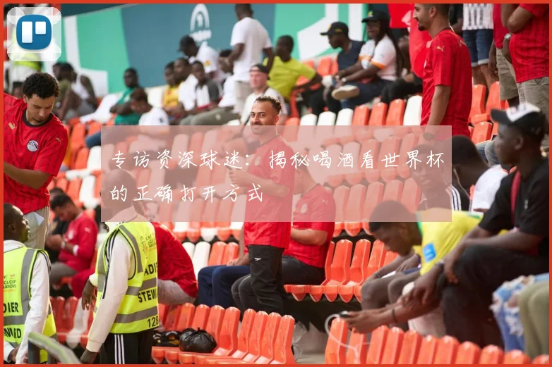 专访资深球迷：揭秘喝酒看世界杯的正确打开方式