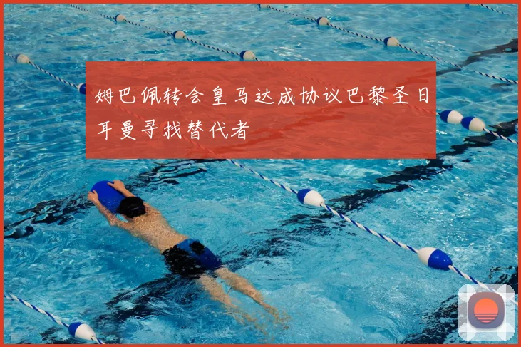 姆巴佩转会皇马达成协议巴黎圣日耳曼寻找替代者