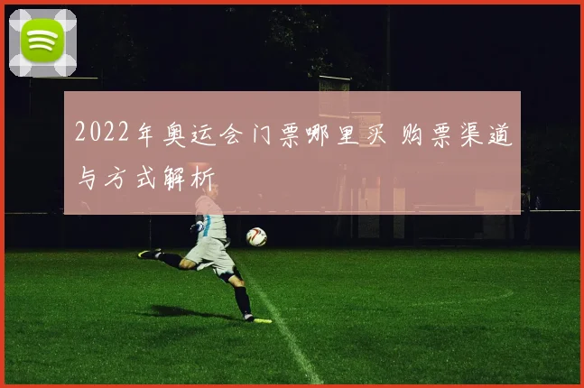 2022年奥运会门票哪里买 购票渠道与方式解析