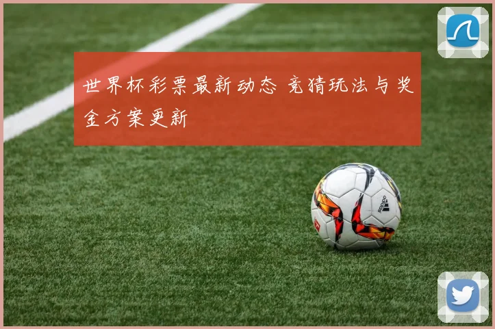 世界杯彩票最新动态 竞猜玩法与奖金方案更新
