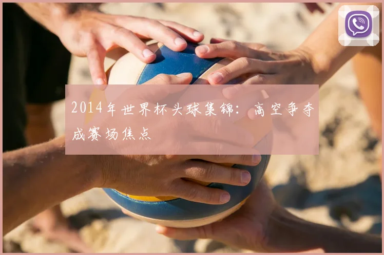 2014年世界杯头球集锦:高空争夺成赛场焦点