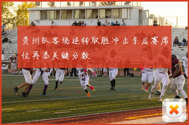 贵州队客场逆转取胜冲击季后赛席位再添关键分数