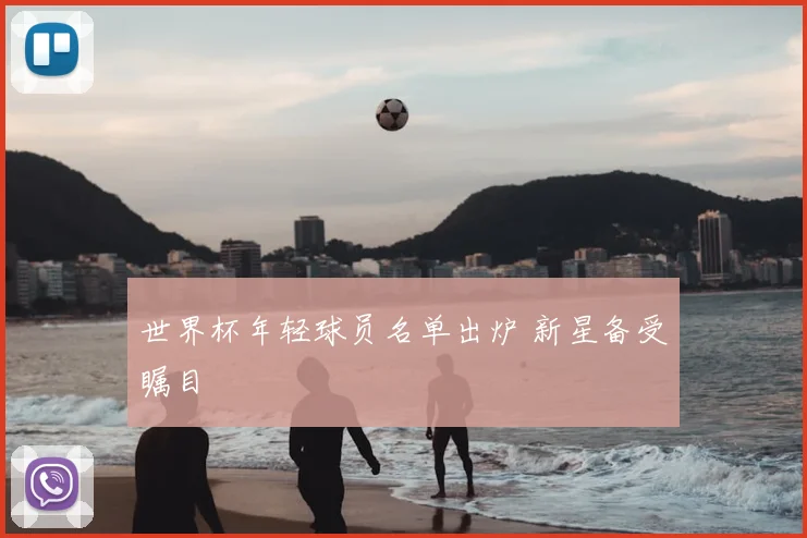 世界杯年轻球员名单出炉 新星备受瞩目