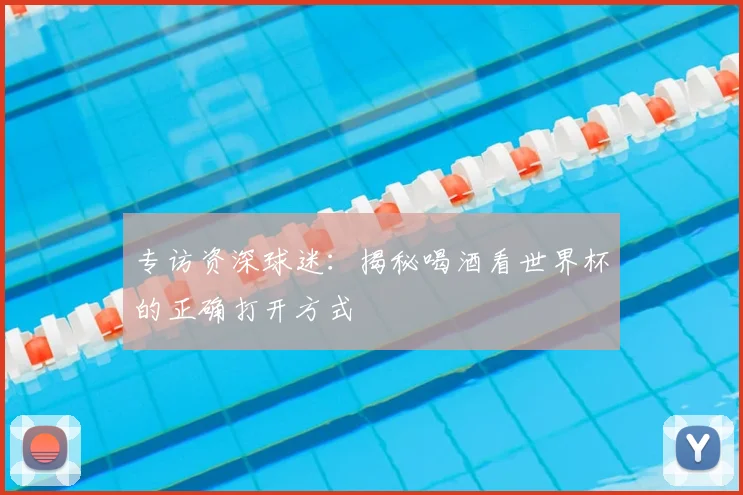 专访资深球迷:揭秘喝酒看世界杯的正确打开方式