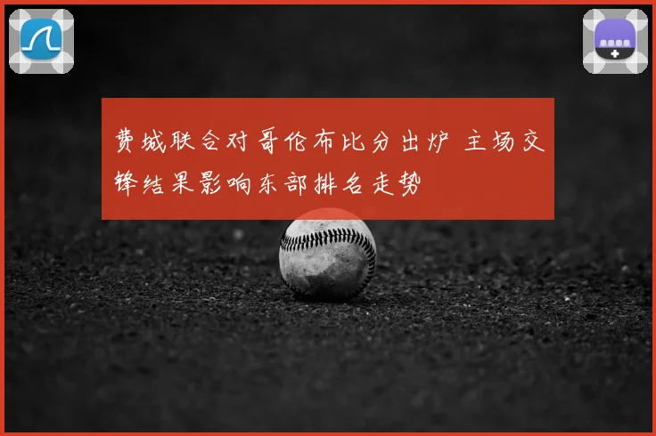 费城联合对哥伦布比分出炉 主场交锋结果影响东部排名走势