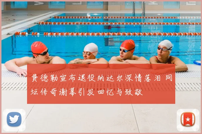 费德勒宣布退役纳达尔深情落泪 网坛传奇谢幕引发回忆与致敬