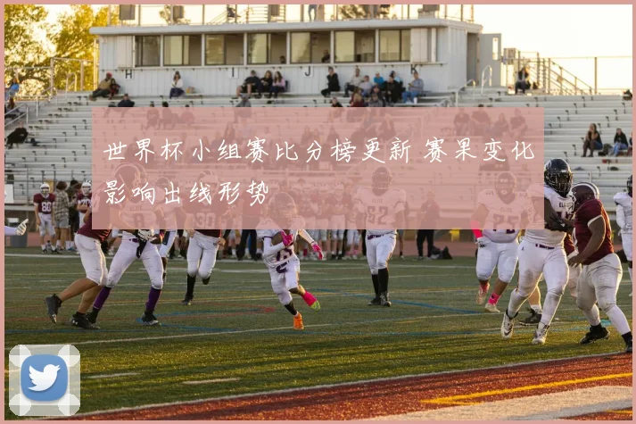 世界杯小组赛比分榜更新 赛果变化影响出线形势