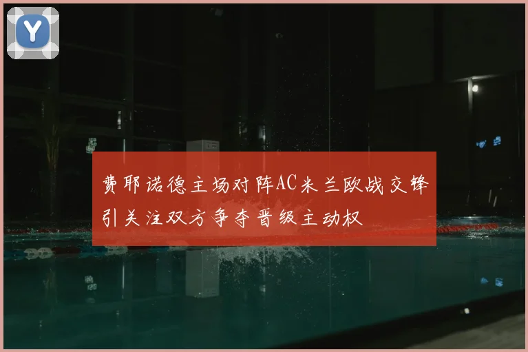 费耶诺德主场对阵AC米兰欧战交锋引关注双方争夺晋级主动权
