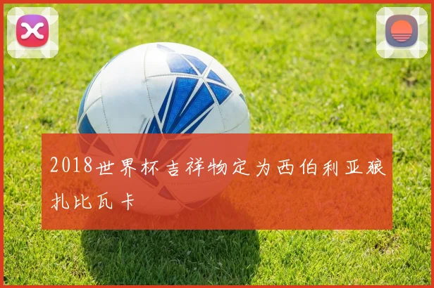 2018世界杯吉祥物定为西伯利亚狼扎比瓦卡