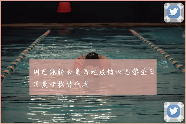 姆巴佩转会皇马达成协议巴黎圣日耳曼寻找替代者