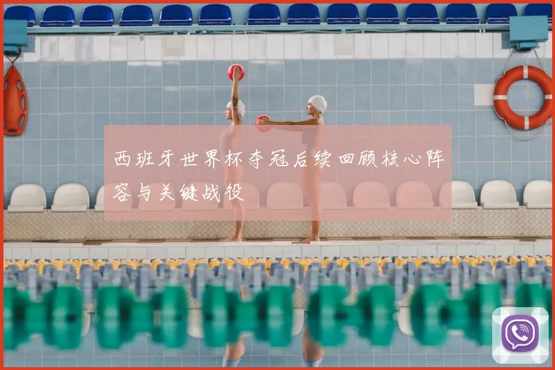 西班牙世界杯夺冠后续回顾核心阵容与关键战役