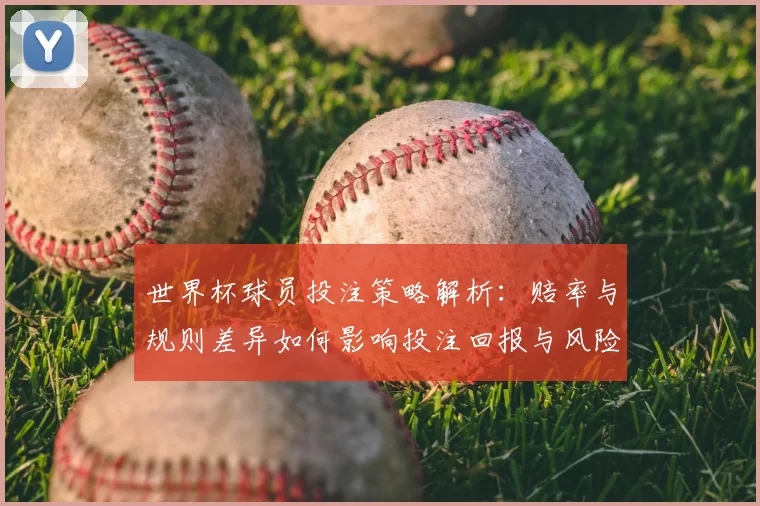 世界杯球员投注策略解析：赔率与规则差异如何影响投注回报与风险控制