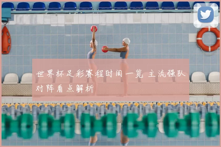 世界杯足彩赛程时间一览 主流强队对阵看点解析