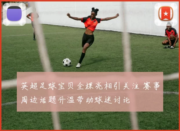 英超足球宝贝全棵亮相引关注 赛事周边话题升温带动球迷讨论