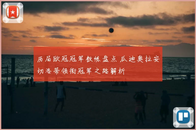 历届欧冠冠军教练盘点 瓜迪奥拉安切洛蒂领衔冠军之路解析