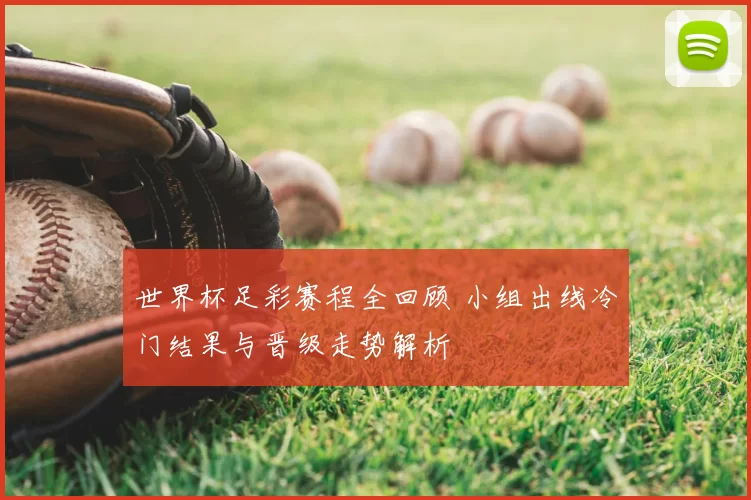 世界杯足彩赛程全回顾 小组出线冷门结果与晋级走势解析