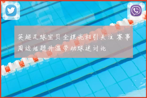 英超足球宝贝全棵亮相引关注 赛事周边话题升温带动球迷讨论