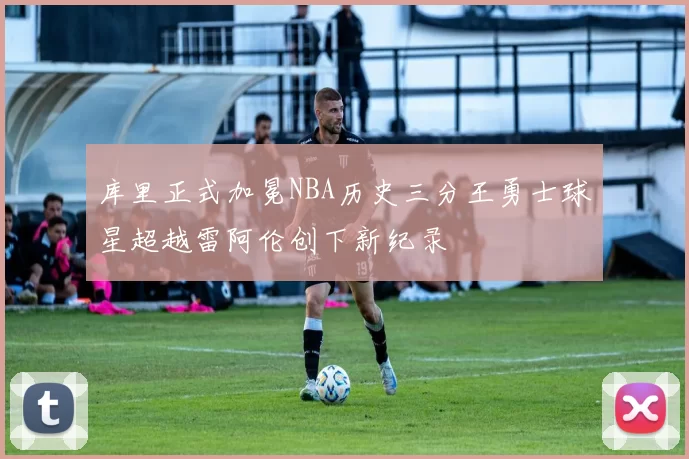 库里正式加冕NBA历史三分王勇士球星超越雷阿伦创下新纪录