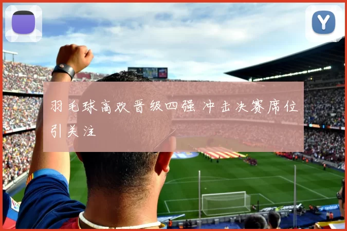 羽毛球高欢晋级四强 冲击决赛席位引关注