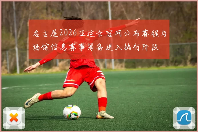 名古屋2026亚运会官网公布赛程与场馆信息赛事筹备进入执行阶段