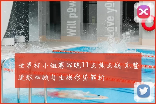 世界杯小组赛昨晚11点焦点战 完整进球回顾与出线形势解析