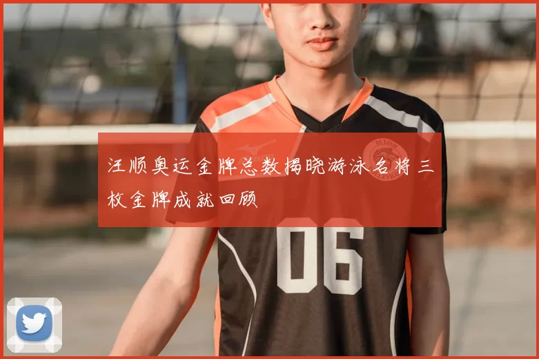 汪顺奥运金牌总数揭晓游泳名将三枚金牌成就回顾