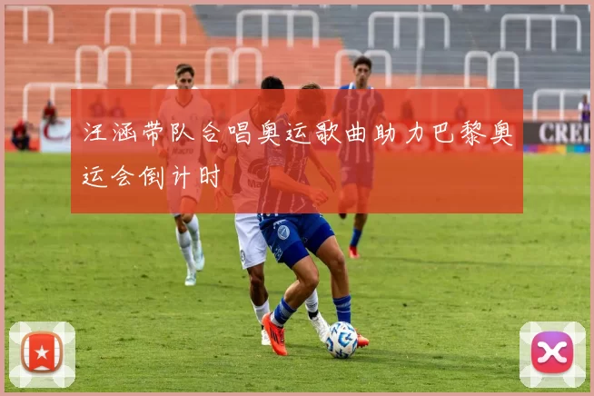 汪涵带队合唱奥运歌曲助力巴黎奥运会倒计时