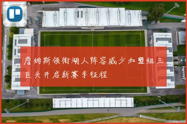 詹姆斯领衔湖人阵容威少加盟组三巨头开启新赛季征程