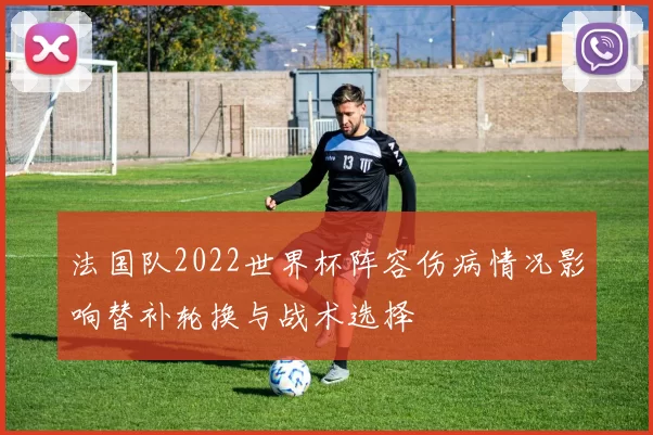 法国队2022世界杯阵容伤病情况影响替补轮换与战术选择