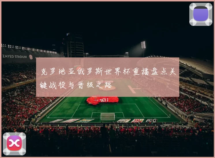 克罗地亚俄罗斯世界杯重播盘点关键战役与晋级之路