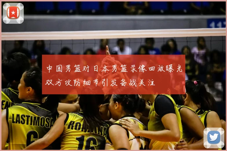 中国男篮对日本男篮录像回放曝光双方攻防细节引发备战关注