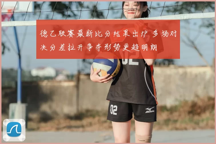 德乙联赛最新比分结果出炉 多场对决分差拉开争夺形势更趋明朗