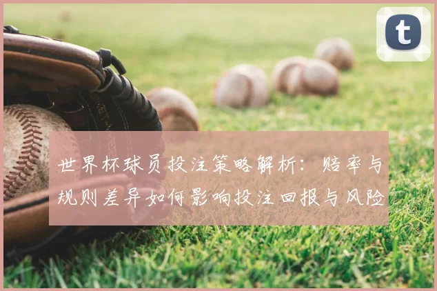 世界杯球员投注策略解析：赔率与规则差异如何影响投注回报与风险控制