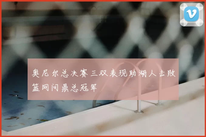 奥尼尔总决赛三双表现助湖人击败篮网问鼎总冠军