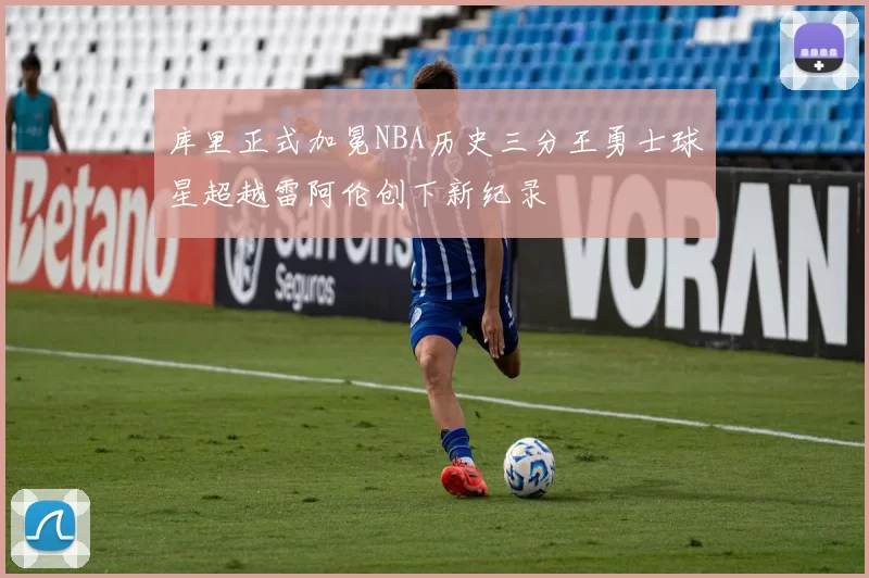 库里正式加冕NBA历史三分王勇士球星超越雷阿伦创下新纪录