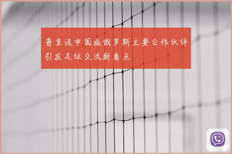 普京谈中国成俄罗斯主要合作伙伴引发足坛交流新看点