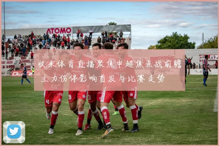 收米体育直播聚焦中超焦点战前瞻 主力伤停影响首发与比赛走势