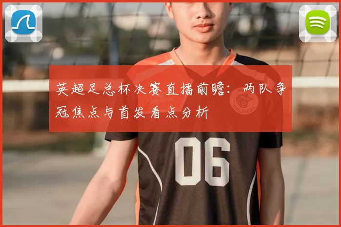 英超足总杯决赛直播前瞻：两队争冠焦点与首发看点分析