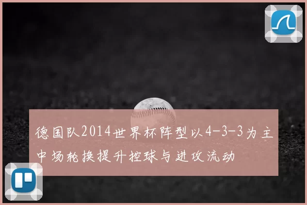 德国队2014世界杯阵型以4-3-3为主中场轮换提升控球与进攻流动