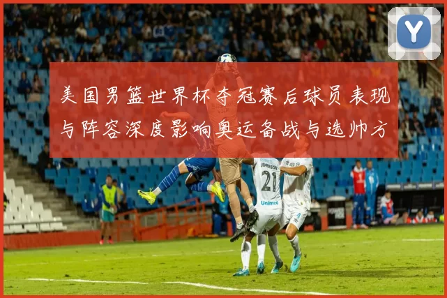 美国男篮世界杯夺冠赛后球员表现与阵容深度影响奥运备战与选帅方向