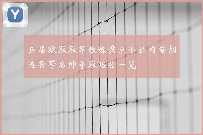 历届欧冠冠军教练盘点齐达内安切洛蒂等名帅夺冠路径一览