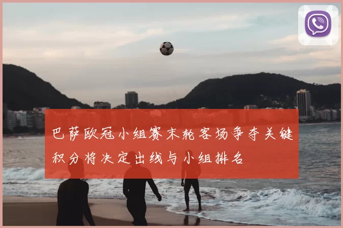 巴萨欧冠小组赛末轮客场争夺关键积分将决定出线与小组排名