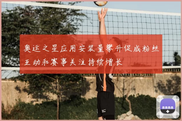奥运之星应用安装量攀升促成粉丝互动和赛事关注持续增长