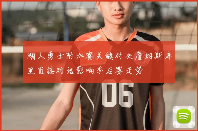 湖人勇士附加赛关键对决詹姆斯库里直接对话影响季后赛走势