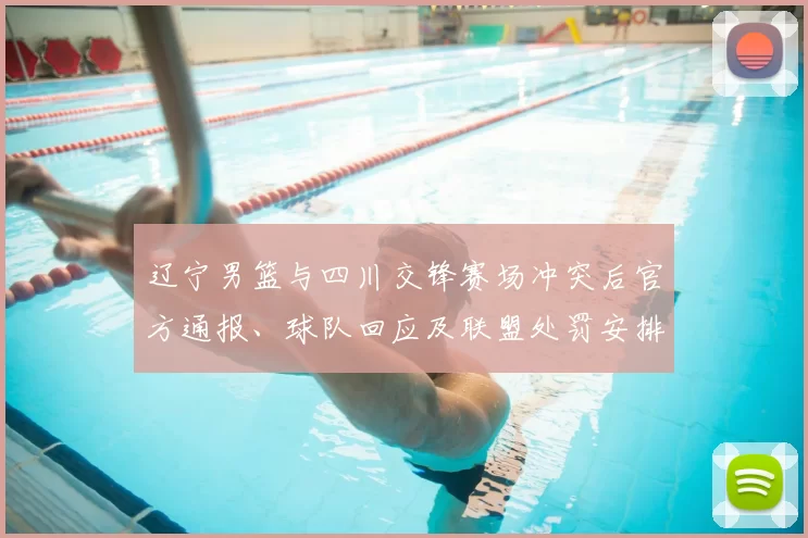 辽宁男篮与四川交锋赛场冲突后官方通报、球队回应及联盟处罚安排